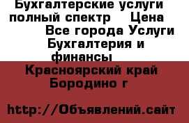 Бухгалтерские услуги- полный спектр. › Цена ­ 2 500 - Все города Услуги » Бухгалтерия и финансы   . Красноярский край,Бородино г.